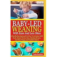 Baby-Led Weaning With Ease And Less Mess: A Step By Step Approach On How To Introduce Solid Foods, Master Portion Sizes, Identify Allergies And Raise Happy And Confident Eaters