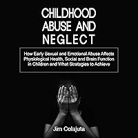 Childhood Abuse and Neglect: How Early Sexual and Emotional Abuse Affects Physiological Health, Social and Brain Function in Children and What Strategies to Achieve Childhood Abuse and Neglect: How Early Sexual and Emotional Abuse Affects Physiological Health, Social and Brain Function in Children and What Strategies to Achieve Audible Audiobook Paperback