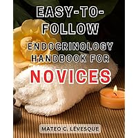 Easy-to-Follow Endocrinology Handbook for Novices: A Comprehensive Guide to Understanding Endocrinology: Simplified Explanations and Practical Tips for Beginners