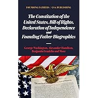 The Constitution of the United States, Bill of Rights, Declaration of Independence and Founding Father Biographies: George Washington, Alexander Hamilton, Benjamin Franklin and More