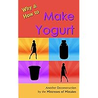 Why and How to Make Yogurt: Another Deconstruction by the Mistresses of Mistakes Why and How to Make Yogurt: Another Deconstruction by the Mistresses of Mistakes Kindle