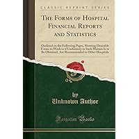 The Forms of Hospital Financial Reports and Statistics: Outlined on the Following Pages, Showing Desirable Forms to Work to if Uniformity in Such ... to Other Hospitals (Classic Reprint) The Forms of Hospital Financial Reports and Statistics: Outlined on the Following Pages, Showing Desirable Forms to Work to if Uniformity in Such ... to Other Hospitals (Classic Reprint) Paperback Hardcover