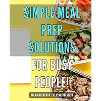 Simple Meal Prep Solutions for Busy People!: Effortless Meal Prep Techniques to Fit Your Hectic Schedule - The Ultimate Guide for Busy Individuals!