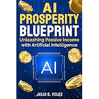 AI Prosperity Blueprint: Unleashing Passive Income With Artificial Intelligence AI Prosperity Blueprint: Unleashing Passive Income With Artificial Intelligence Paperback Kindle Hardcover