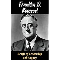 Franklin D. Roosevelt: A Life of Leadership and Legacy Franklin D. Roosevelt: A Life of Leadership and Legacy Kindle