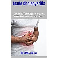 Acute Cholecystitis: The Guide To Complete Knowledge About Acute Cholecystitis, Treatments And Natural Remedies That Works Acute Cholecystitis: The Guide To Complete Knowledge About Acute Cholecystitis, Treatments And Natural Remedies That Works Kindle Paperback
