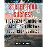 Street Food Success: The Essential Guide to Launching Your Own Food Truck Business.: Roadside Eats 101: Proven Strategies for Starting a Profitable Food Truck Venture.