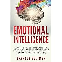 Emotional Intelligence: For a Better Life, success at work, and happier relationships. Improve Your Social Skills, Emotional Agility and Discover Why ... IQ. (EQ 2.0) (Brandon Goleman Collection)