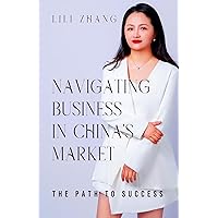 Navigating Business in China's Market: The Path to Success Navigating Business in China's Market: The Path to Success Kindle Paperback