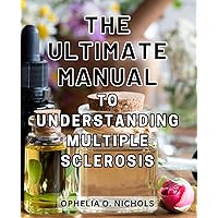 The Ultimate Manual to Understanding Multiple Sclerosis: A Comprehensive Guide to Mastering Multiple Sclerosis and Empowering Your Health Journey