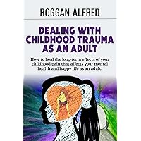 DEALING WITH CHILDHOOD TRAUMA AS AN ADULT: How to heal the long-term effects of your childhood pain that affects your mental health and happy life as an adult. DEALING WITH CHILDHOOD TRAUMA AS AN ADULT: How to heal the long-term effects of your childhood pain that affects your mental health and happy life as an adult. Paperback Kindle