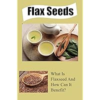 Flax Seeds: What Is Flaxseed And How Can It Benefit?