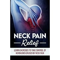 Neck Pain Relief: Learn Exercises To Take Control Of Headaches Caused By Neck Pain