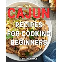 Cajun Recipes For Cooking Beginners: Spice Up Your Kitchen with Delicious Cajun Dishes - A Perfect Gift for Food Enthusiasts and Newbie Cooks