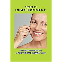 Secret To Forever Living Clear Skin: Different Pespertective To Fight The Root Causes Of Acne: Clear Skin Forever