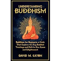 UNDERSTANDING BUDDHISM: Buddhism for Beginners, A guide that explores the Key Buddhist teachings and path to Zen, Kama and Enlightenment (Journey Of Wisdom)