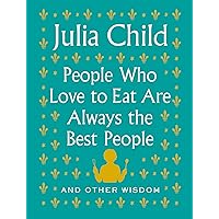 People Who Love to Eat Are Always the Best People: And Other Wisdom People Who Love to Eat Are Always the Best People: And Other Wisdom Hardcover Kindle