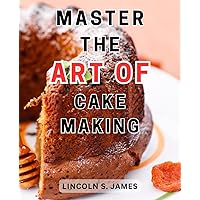 Master the Art of Cake Making: Learn the Art of Baking and Decorating Magnificent Cakes with Expert Techniques and Creative Inspiration