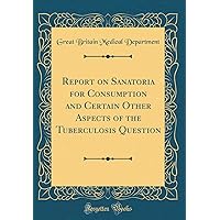 Report on Sanatoria for Consumption and Certain Other Aspects of the Tuberculosis Question (Classic Reprint) Report on Sanatoria for Consumption and Certain Other Aspects of the Tuberculosis Question (Classic Reprint) Hardcover Paperback