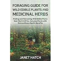 FORAGING GUIDE FOR WILD EDIBLE PLANTS AND MEDICINAL HERBS: Finding and Harvesting Wild Edible Plants that Won’t Kill You. Includes Plants with Extraordinary Health Benefits FORAGING GUIDE FOR WILD EDIBLE PLANTS AND MEDICINAL HERBS: Finding and Harvesting Wild Edible Plants that Won’t Kill You. Includes Plants with Extraordinary Health Benefits Paperback Kindle