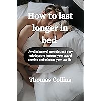 How to last longer in bed: Unveiled natural remedies and easy techniques to increase your sexual stamina and enhance your sex life How to last longer in bed: Unveiled natural remedies and easy techniques to increase your sexual stamina and enhance your sex life Kindle Paperback