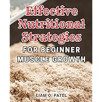 Effective Nutritional Strategies for Beginner Muscle Growth: The Ultimate Guide to Maximizing Muscle Growth with Effective Nutritional Strategies for Beginners