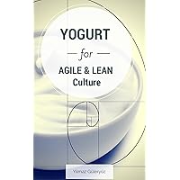 YOGURT for Agile & Lean Culture: Discovered thru Practice, Inspired by Nature YOGURT for Agile & Lean Culture: Discovered thru Practice, Inspired by Nature Kindle