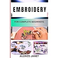 EMBROIDERY FOR COMPLETE BEGINNERS : Complete Procedural Guide On The Art Of Stitching Decorative Designs On Fabric, Basic Techniques, Materials And More EMBROIDERY FOR COMPLETE BEGINNERS : Complete Procedural Guide On The Art Of Stitching Decorative Designs On Fabric, Basic Techniques, Materials And More Kindle Paperback