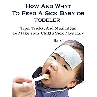 How And What To Feed A Sick Baby or Toddler: Tips, Tricks, And Meal Ideas to Make You And Your Child’s Sick Days Easier.