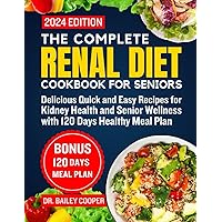 The Complete Renal Diet Cookbook for seniors 2024: Delicious Quick and Easy Recipes for Kidney Health and Senior Wellness with 120 Days Healthy Meal Plan