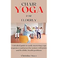 CHAIR YOGA FOR ELDERLY: A detailed guide to easily mastering yoga sequences and poses for seniors with joints and flexibility health problems CHAIR YOGA FOR ELDERLY: A detailed guide to easily mastering yoga sequences and poses for seniors with joints and flexibility health problems Kindle Paperback