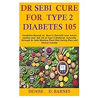 Dr Sebi Cure For Type 2 Diabetes 105: Complete Manual on How to Detoxify your whole system and Get rid of Type 2 Diabetes naturally through Dr ... Plant Diet Eating Plan and Herbal remedy Dr Sebi Cure For Type 2 Diabetes 105: Complete Manual on How to Detoxify your whole system and Get rid of Type 2 Diabetes naturally through Dr ... Plant Diet Eating Plan and Herbal remedy Paperback Kindle