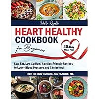 Heart Healthy Cookbook for Beginners: Low-Fat, Low-Sodium, Cardiac-Friendly Recipes to Lower Blood Pressure and Cholesterol | Rich in Fiber, Vitamins, and Healthy Fats | 30-Day Meal Plan