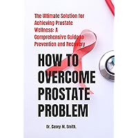 HOW TO OVERCOME PROSTATE PROBLEM: The Ultimate Solution for Achieving Prostate Wellness: A Comprehensive Guide to Prevention and Recovery HOW TO OVERCOME PROSTATE PROBLEM: The Ultimate Solution for Achieving Prostate Wellness: A Comprehensive Guide to Prevention and Recovery Kindle Hardcover Paperback