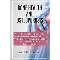 Bone Health and Osteoporosis: The Essential Guide to Prevention, Diagnosis, Treatment, Living a Life of Strength and Resilience Bone Health and Osteoporosis: The Essential Guide to Prevention, Diagnosis, Treatment, Living a Life of Strength and Resilience Kindle Paperback