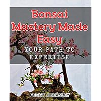 Bonsai Mastery Made Easy: Your Path to Expertise: Discover the Secrets to Growing and Maintaining Beautiful Bonsai Trees at Home.