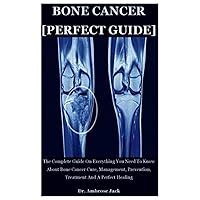 Bone Cancer [Perfect Guide]: The Complete Guide On Everything You Need To Know About Bone Cancer Cure, Management, Prevention, Treatment And A Perfect Healing Bone Cancer [Perfect Guide]: The Complete Guide On Everything You Need To Know About Bone Cancer Cure, Management, Prevention, Treatment And A Perfect Healing Paperback Kindle