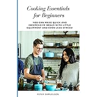 Cooking Essentials for Beginners: You Can Make Quick and Inexpensive Meals with Little Equipment and Even Less Stress