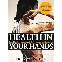 Health In Your Hands - Your Plan for Natural Scoliosis Prevention and Treatment Health In Your Hands - Your Plan for Natural Scoliosis Prevention and Treatment Kindle Paperback