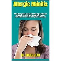 Allergic Rhinitis : The Complete Guide For Allergic Rhinitis Causes, Symptom, Treatment And Remedies For Your Complete Wellness Allergic Rhinitis : The Complete Guide For Allergic Rhinitis Causes, Symptom, Treatment And Remedies For Your Complete Wellness Kindle Paperback