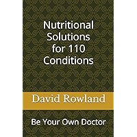 Nutritional Solutions for 110 Conditions: Be Your Own Doctor (The David Rowland series)