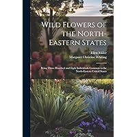 Wild Flowers of the North-eastern States; Being Three Hundred and Eight Individuals Common to the North-eastern United States Wild Flowers of the North-eastern States; Being Three Hundred and Eight Individuals Common to the North-eastern United States Paperback Hardcover