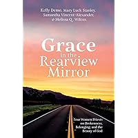 Grace in the Rearview Mirror: Four Women Priests on Brokenness, Belonging, and the Beauty of God Grace in the Rearview Mirror: Four Women Priests on Brokenness, Belonging, and the Beauty of God Paperback Kindle Hardcover
