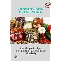 Canning And Preserving: The Simple Recipes To Can And Preserve Food Effectively: Ways Of Preserving Food