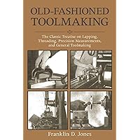 Old-Fashioned Toolmaking: The Classic Treatise on Lapping, Threading, Precision Measurements, and General Toolmaking Old-Fashioned Toolmaking: The Classic Treatise on Lapping, Threading, Precision Measurements, and General Toolmaking Paperback Kindle