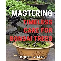 Mastering Timeless Care for Bonsai Trees: The Complete Guide to Caring for Your Bonsai Trees: Tips, Techniques, and Timeless Wisdom for Healthy Growth and Resilience.