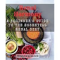 Renal Harmony: A Beginner's Guide to the Essential Renal Diet: Delicious Recipes and Nutritional Tips for Supporting Kidney Health and Wellness