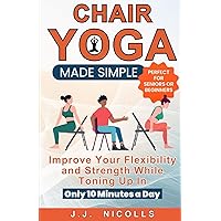 Chair Yoga Made Simple: Improve Your Flexibility and Strength While Toning Up in Only 10 Minutes a Day