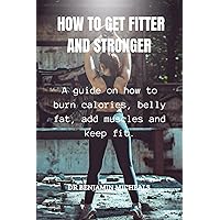 HOW TO GET FITTER AND STRONGER: A guide on how to burn calories, belly fat, add muscles and keep fit HOW TO GET FITTER AND STRONGER: A guide on how to burn calories, belly fat, add muscles and keep fit Kindle Paperback