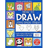 How to Draw Using Simple Shapes: Cute and Easy Step-By-Step Drawings for Kids How to Draw Using Simple Shapes: Cute and Easy Step-By-Step Drawings for Kids Paperback